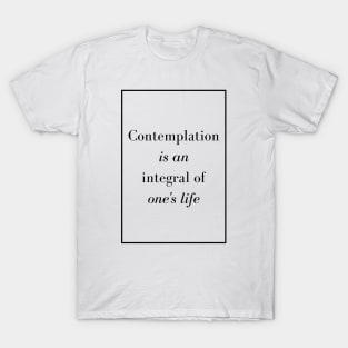 Contemplation is an integral of one's life - Spiritual quote T-Shirt